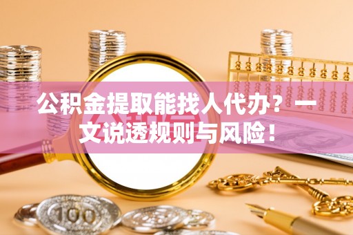 仁德公积金提取能找人代办？一文说透规则与风险！