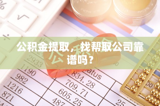 仁德公积金提取，找帮取公司靠谱吗？