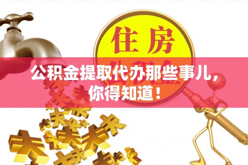 仁德公积金提取代办那些事儿，你得知道！
