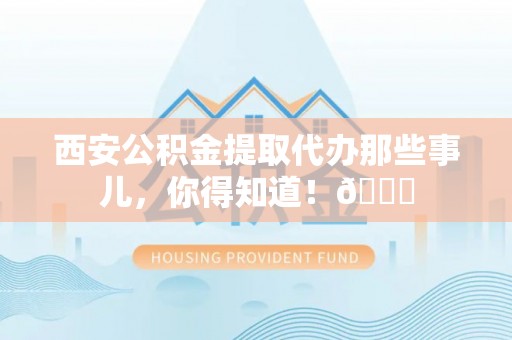 仁德西安公积金提取代办那些事儿，你得知道！😎