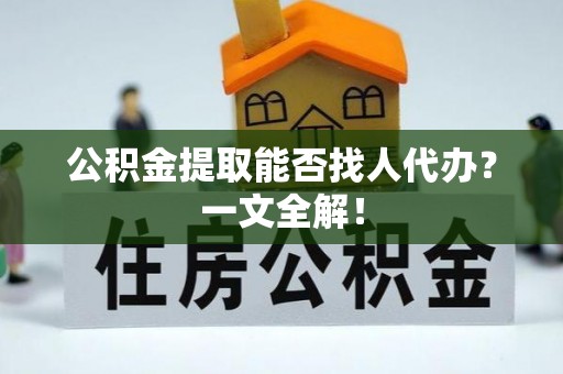 仁德公积金提取能否找人代办？一文全解！