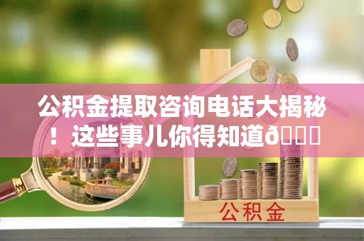 仁德公积金提取咨询电话大揭秘！这些事儿你得知道😎