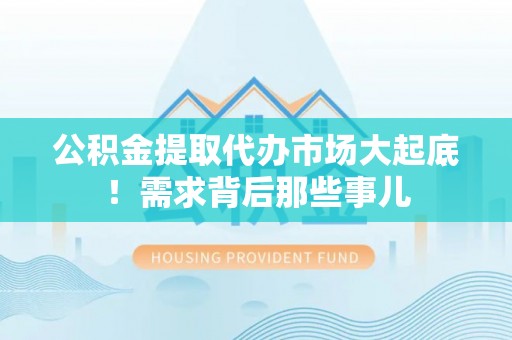 仁德公积金提取代办市场大起底！需求背后那些事儿