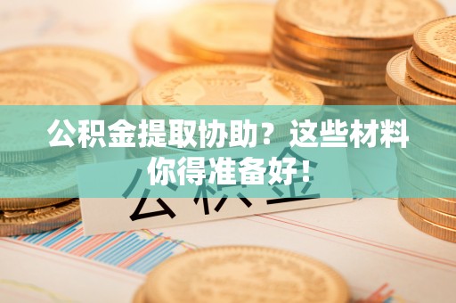 仁德公积金提取协助？这些材料你得准备好！