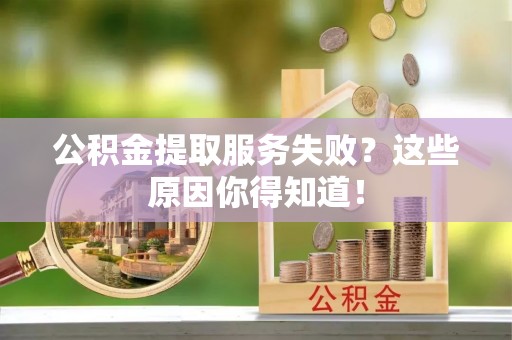 仁德公积金提取服务失败？这些原因你得知道！