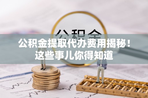 仁德公积金提取代办费用揭秘！这些事儿你得知道
