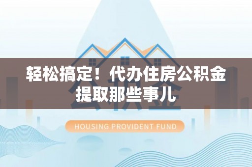 仁德轻松搞定！代办住房公积金提取那些事儿