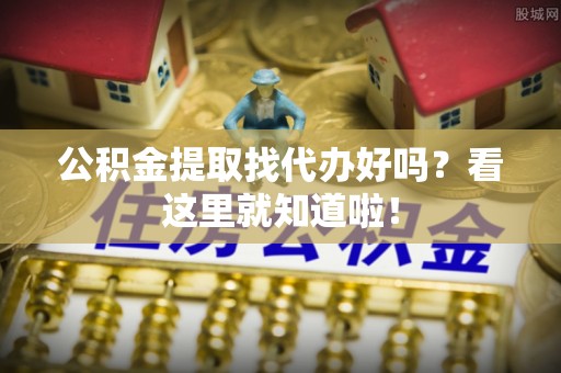 仁德公积金提取找代办好吗？看这里就知道啦！