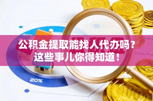 仁德公积金提取能找人代办吗？这些事儿你得知道！