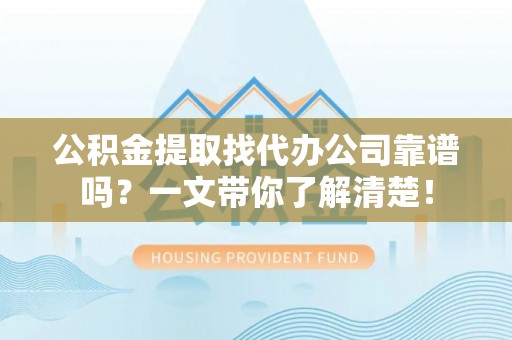 仁德公积金提取找代办公司靠谱吗？一文带你了解清楚！
