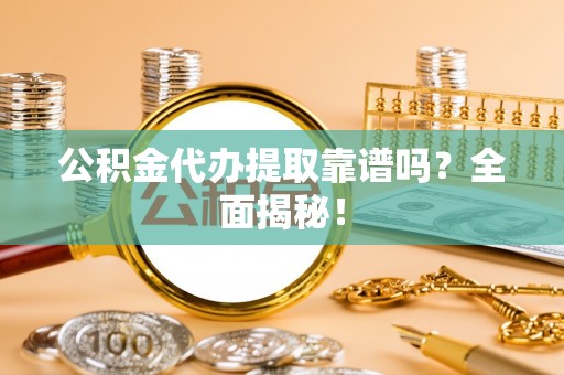 仁德公积金代办提取靠谱吗？全面揭秘！