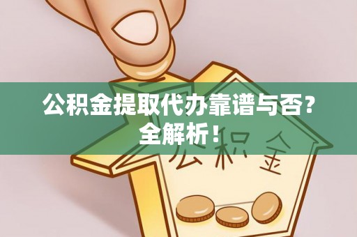 仁德公积金提取代办靠谱与否？全解析！