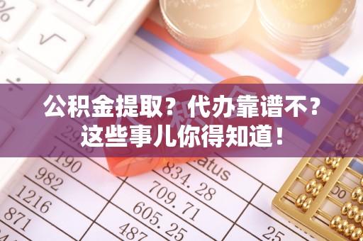 仁德公积金提取？代办靠谱不？这些事儿你得知道！