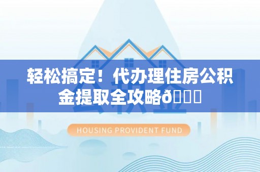 仁德轻松搞定！代办理住房公积金提取全攻略😎