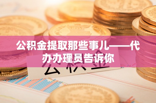 仁德公积金提取那些事儿——代办办理员告诉你