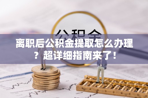 仁德离职后公积金提取怎么办理？超详细指南来了！