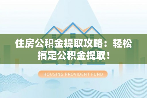 仁德住房公积金提取攻略：轻松搞定公积金提取！