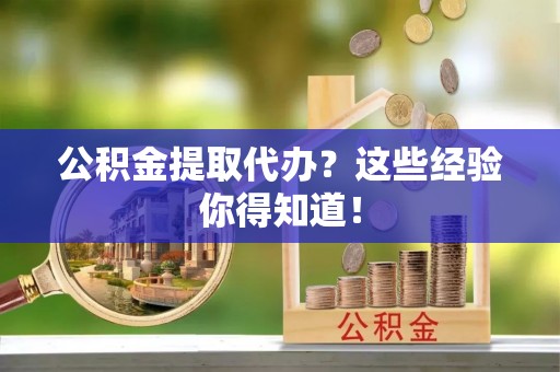 仁德公积金提取代办？这些经验你得知道！