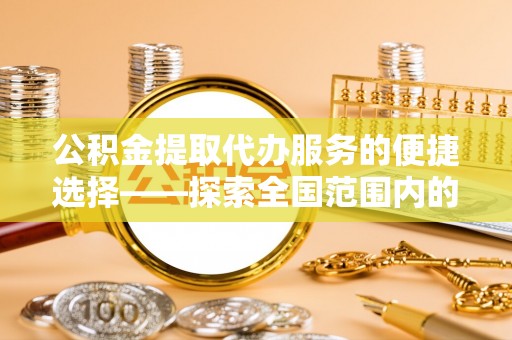 仁德公积金提取代办服务的便捷选择——探索全国范围内的优质服务提供商