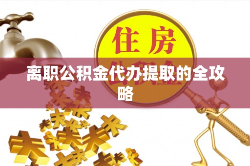 仁德离职公积金代办提取的全攻略