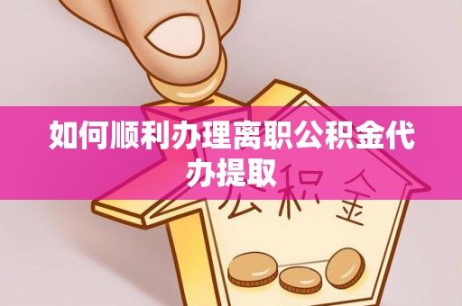 仁德如何顺利办理离职公积金代办提取