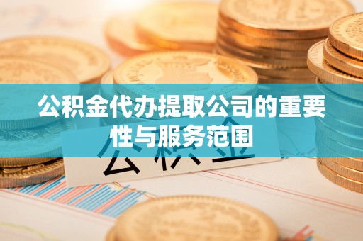 仁德公积金代办提取公司的重要性与服务范围