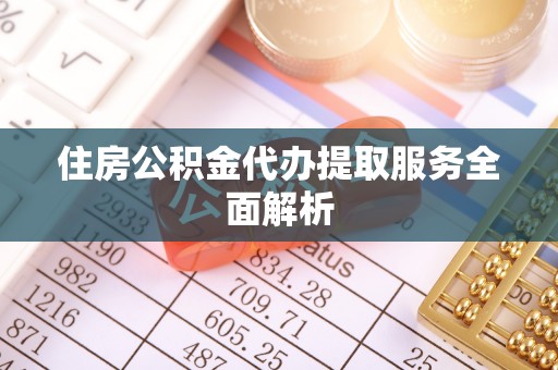 仁德住房公积金代办提取服务全面解析